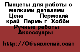 Пинцеты для работы с мелкими деталями › Цена ­ 70 - Пермский край, Пермь г. Хобби. Ручные работы » Аксессуары   